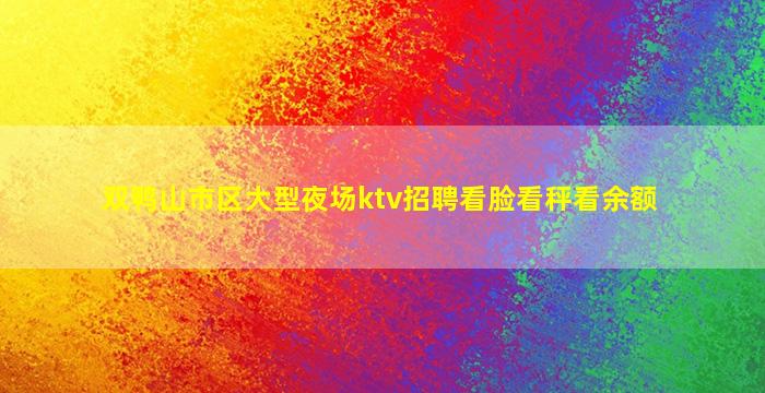 双鸭山市区大型夜场ktv招聘看脸看秤看余额